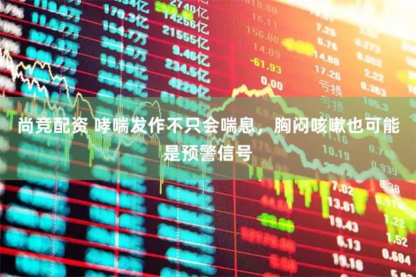 尚竞配资 哮喘发作不只会喘息，胸闷咳嗽也可能是预警信号