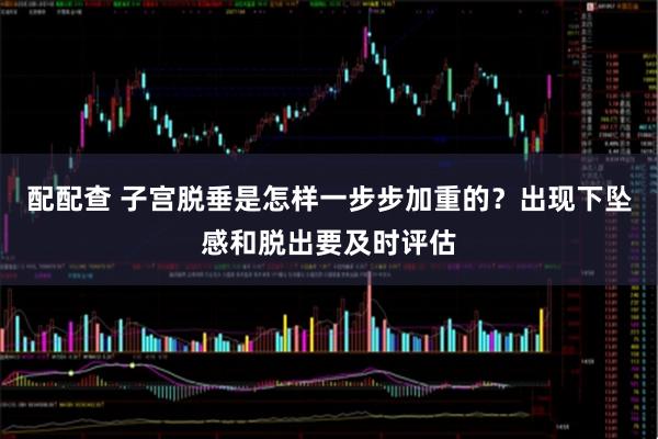 配配查 子宫脱垂是怎样一步步加重的?出现下坠感和脱出要及时评估