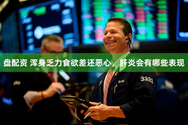 盘配资 浑身乏力食欲差还恶心,肝炎会有哪些表现