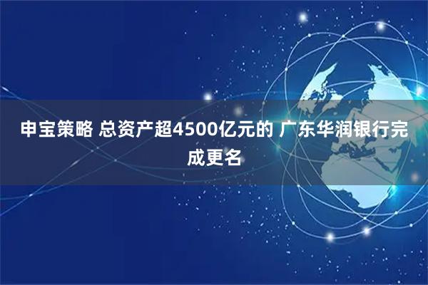 申宝策略 总资产超4500亿元的 广东华润银行完成更名