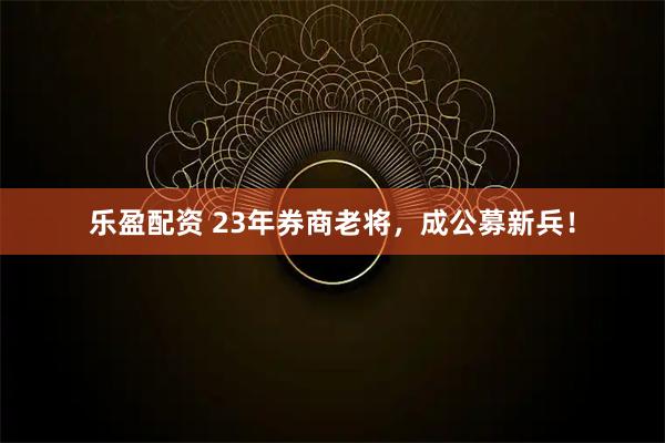 乐盈配资 23年券商老将，成公募新兵！
