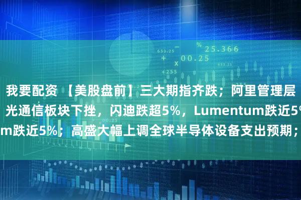 我要配资 【美股盘前】三大期指齐跌；阿里管理层出手增持；存储芯片、光通信板块下挫，闪迪跌超5%，Lumentum跌近5%；高盛大幅上调全球半导体设备支出预期；美加谈判破裂